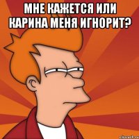 мне кажется или Карина меня игнорит? 