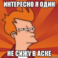 интересно Я один Не сижу в аске