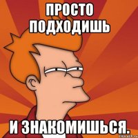 Просто подходишь И знакомишься.