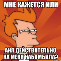 мне кажется или Аня действительно на меня набомбила?