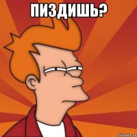 Пиздишь? 