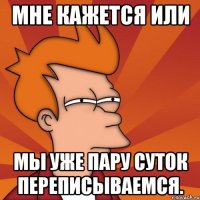 мне кажется или мы уже пару суток переписываемся.