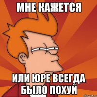 Мне кажется Или Юре всегда было похуй