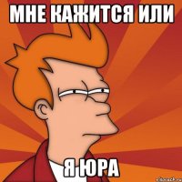 мне кажится или я юра