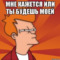 Мне кажется или ты будешь моей 