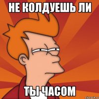НЕ колдуешь ли ты часом