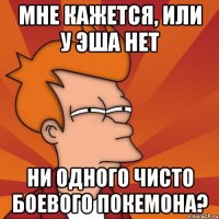 мне кажется, или у Эша нет ни одного чисто боевого покемона?