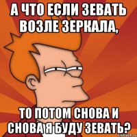 А что если зевать возле зеркала, то потом снова и снова я буду зевать?