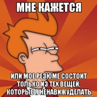 мне кажется или мое резюме состоит только из тех вещей, которые я ненавижуделать