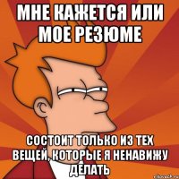 мне кажется или мое резюме состоит только из тех вещей, которые я ненавижу делать