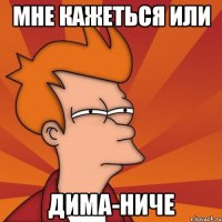 Мне кажеться или Дима-ниче