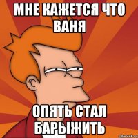 мне кажется что Ваня опять стал барыжить