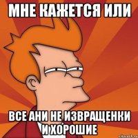 мне кажется или все Ани не извращенки и хорошие