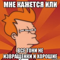 Мне кажется или Все Тони не извращенки и хорошие