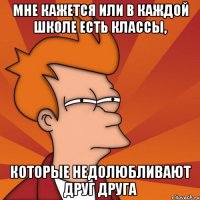 мне кажется или в каждой школе есть классы, которые недолюбливают друг друга