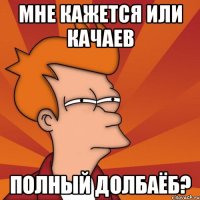 Мне кажется или качаев ПОЛНЫЙ ДОЛБАЁБ?