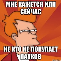 Мне кажется или сейчас Не кто не покупает пауков