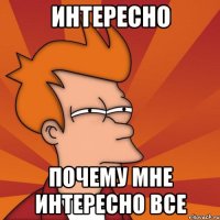 интересно почему мне интересно все
