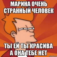 Марина очень странный человек Ты ей Ты красива а она тебе Нет