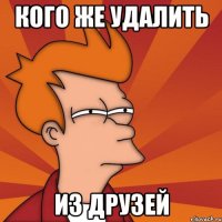 кого же удалить из друзей