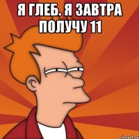 Я Глеб. Я завтра получу 11 
