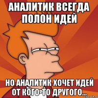 аналитик всегда полон идей но аналитик хочет идей от кого-то другого...