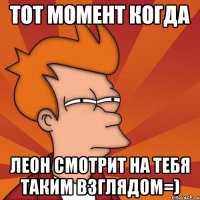 Тот момент когда Леон смотрит на тебя таким взглядом=)