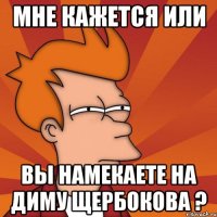 Мне кажется или вы намекаете на Диму щербокова ?