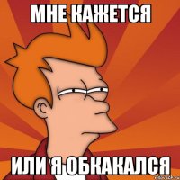 Мне кажется Или я обкакался