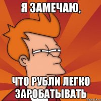 Я ЗАМЕЧАЮ, ЧТО РУБЛИ ЛЕГКО ЗАРОБАТЫВАТЬ
