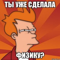 ты уже сделала физику?