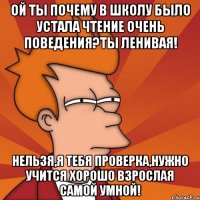 Ой ты почему в школу было устала чтение очень поведения?ТЫ ленивая! Нельзя,я тебя проверка,нужно учится хорошо взрослая самой умной!