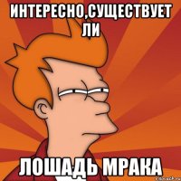 интересно,существует ли лошадь мрака