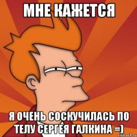 мне кажется я очень соскучилась по телу Сергея Галкина =)