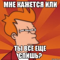 Мне кажется или Ты все еще спишь?