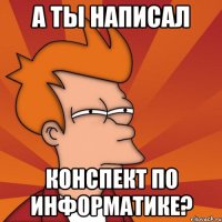 А ты написал конспект по информатике?