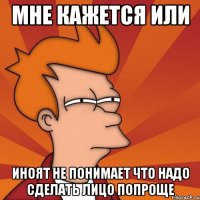Мне кажется или иноят не понимает что надо сделать лицо попроще