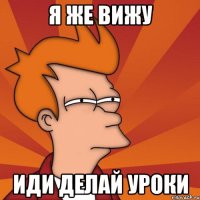 Я же вижу Иди делай уроки