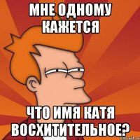 мне одному кажется что имя катя восхитительное?