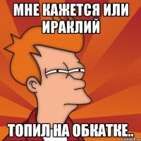 Мне кажется или Ираклий Топил на обкатке..