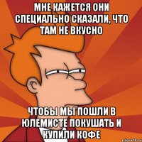 Мне кажется они специально сказали, что там не вкусно чтобы мы пошли в юлемисте покушать и купили кофе