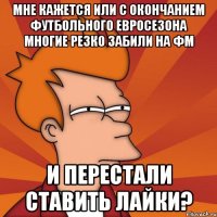 Мне кажется или с окончанием футбольного Евросезона многие резко забили на ФМ и перестали ставить лайки?