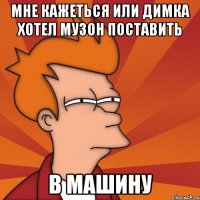 Мне кажеться или димка хотел музон поставить В машину