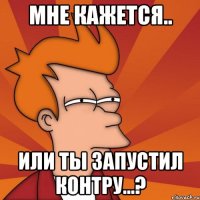 мне кажется.. или ты запустил контру...?