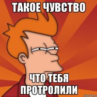 такое чувство Что тебя протролили