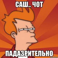 Саш.. чот Падазрительно