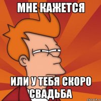 Мне кажется или у тебя скоро свадьба
