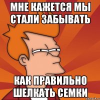 мне кажется мы стали забывать как правильно шелкать семки