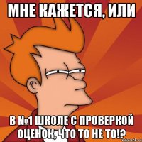 мне кажется, или в №1 школе с проверкой оценок, что то не то!?