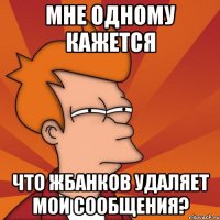 Мне одному кажется что Жбанков удаляет мои сообщения?